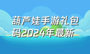 葫芦娃手游礼包码2024年最新