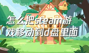 怎么把steam游戏移动到d盘里面