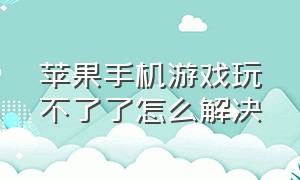 苹果手机游戏玩不了了怎么解决