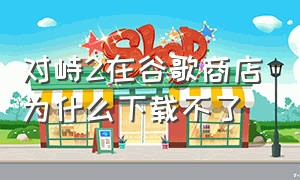 对峙2在谷歌商店为什么下载不了