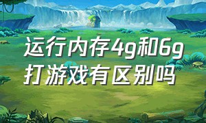 运行内存4g和6g打游戏有区别吗