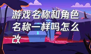 游戏名称和角色名称一样吗怎么改