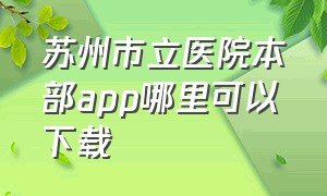 苏州市立医院本部app哪里可以下载