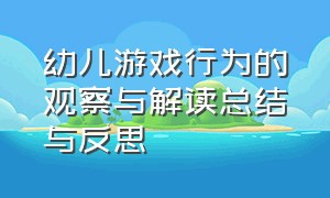 幼儿游戏行为的观察与解读总结与反思