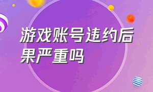 游戏账号违约后果严重吗