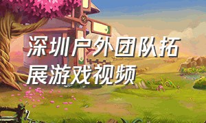 深圳户外团队拓展游戏视频