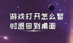 游戏打开怎么暂时退回到桌面