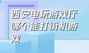 西安电玩游戏厅哪个能打街机游戏