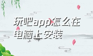 玩吧app怎么在电脑上安装