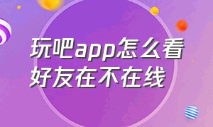 玩吧app怎么看好友在不在线