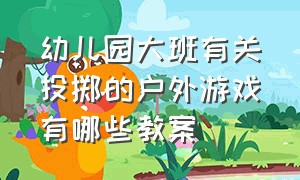 幼儿园大班有关投掷的户外游戏有哪些教案