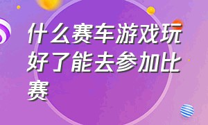 什么赛车游戏玩好了能去参加比赛