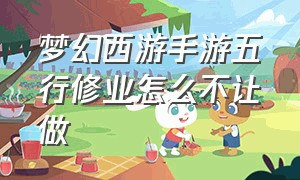 梦幻西游手游五行修业怎么不让做