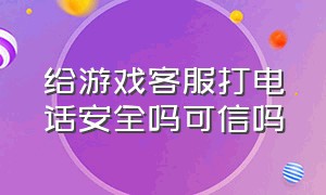 给游戏客服打电话安全吗可信吗