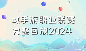 cf手游职业联赛完整回放2024