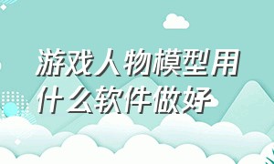 游戏人物模型用什么软件做好