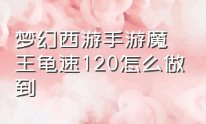 梦幻西游手游魔王龟速120怎么做到