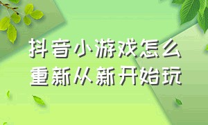 抖音小游戏怎么重新从新开始玩