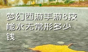 梦幻西游手游8技能水无常形多少钱