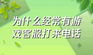 为什么经常有游戏客服打来电话