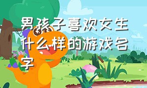 男孩子喜欢女生什么样的游戏名字