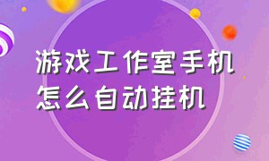 游戏工作室手机怎么自动挂机