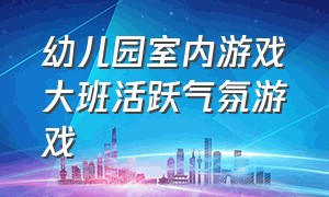 幼儿园室内游戏大班活跃气氛游戏