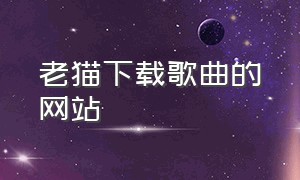 老猫下载歌曲的网站