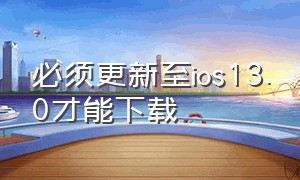 必须更新至ios13.0才能下载