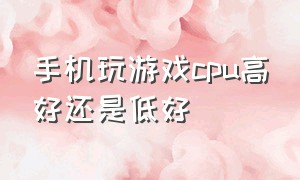 手机玩游戏cpu高好还是低好