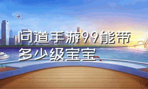 问道手游99能带多少级宝宝