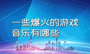 一些爆火的游戏音乐有哪些