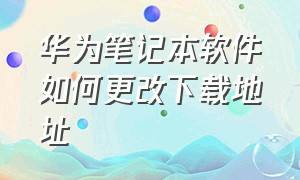 华为笔记本软件如何更改下载地址