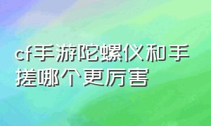 cf手游陀螺仪和手搓哪个更厉害