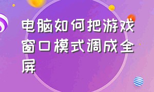 电脑如何把游戏窗口模式调成全屏