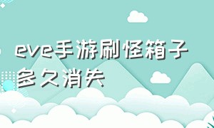 eve手游刷怪箱子多久消失