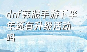 dnf韩服手游下半年还有升级活动吗