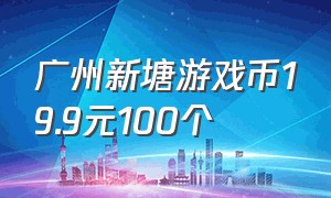 广州新塘游戏币19.9元100个