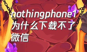 nothingphone1为什么下载不了微信