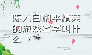 陈大白和平精英的游戏名字叫什么