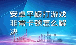 安卓平板打游戏非常卡顿怎么解决