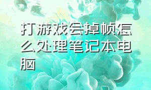 打游戏会掉帧怎么处理笔记本电脑