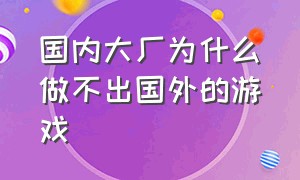 国内大厂为什么做不出国外的游戏