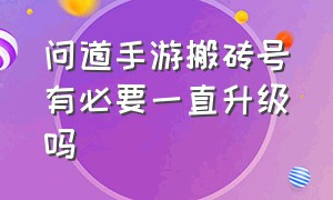 问道手游搬砖号有必要一直升级吗