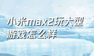 小米max2玩大型游戏怎么样