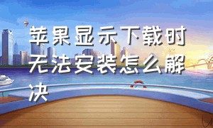 苹果显示下载时无法安装怎么解决