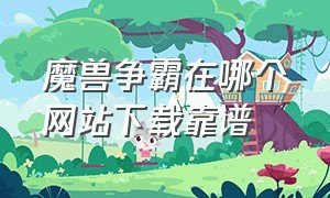 魔兽争霸在哪个网站下载靠谱