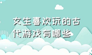 女生喜欢玩的古代游戏有哪些