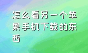 怎么看另一个苹果手机下载的东西