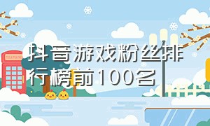 抖音游戏粉丝排行榜前100名